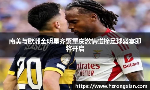 南美与欧洲全明星齐聚重庆激情碰撞足球盛宴即将开启